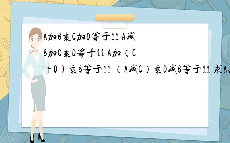 A加B乘C加D等于11 A减B加C乘D等于11 A加（C+D)乘B等于11 （A减C）乘D减B等于11 求A、B、C、D