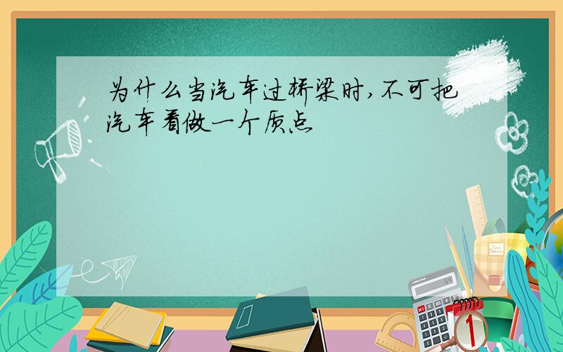 为什么当汽车过桥梁时,不可把汽车看做一个质点