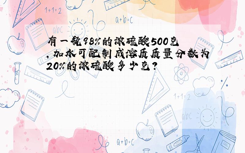 有一瓶98%的浓硫酸500克,加水可配制成溶质质量分数为20%的浓硫酸多少克?