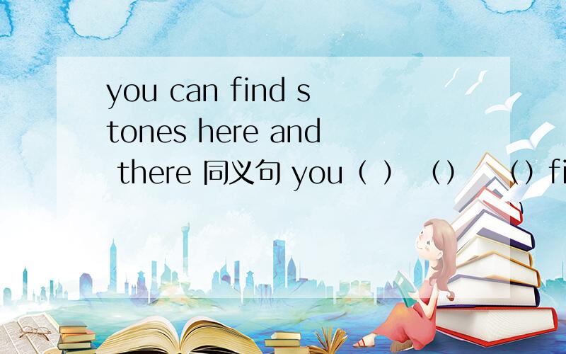 you can find stones here and there 同义句 you（ ） （）　（）find ston