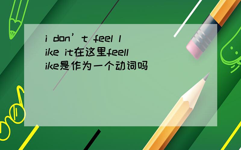 i don’t feel like it在这里feellike是作为一个动词吗