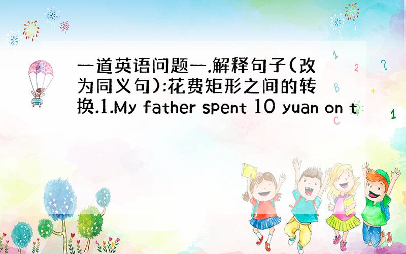 一道英语问题一.解释句子(改为同义句):花费矩形之间的转换.1.My father spent 10 yuan on t