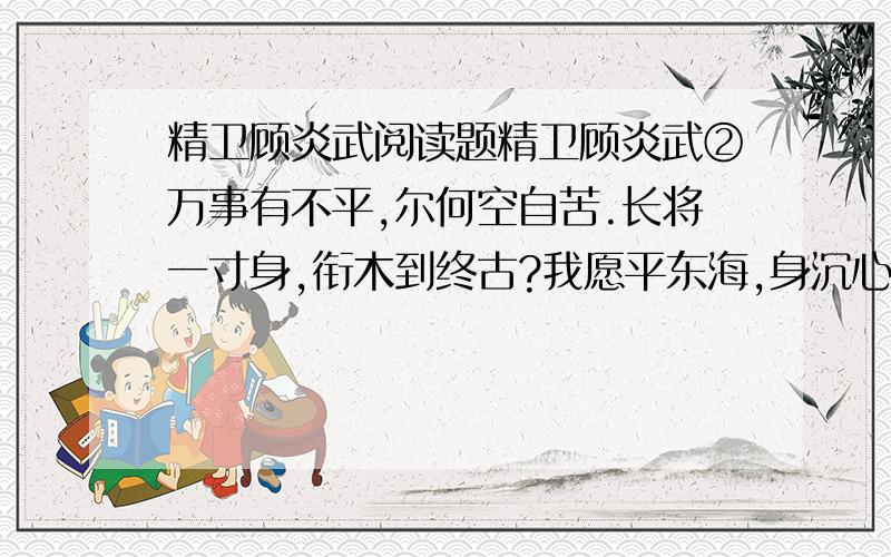 精卫顾炎武阅读题精卫顾炎武②万事有不平,尔何空自苦.长将一寸身,衔木到终古?我愿平东海,身沉心不改.大海无平期,我心无绝