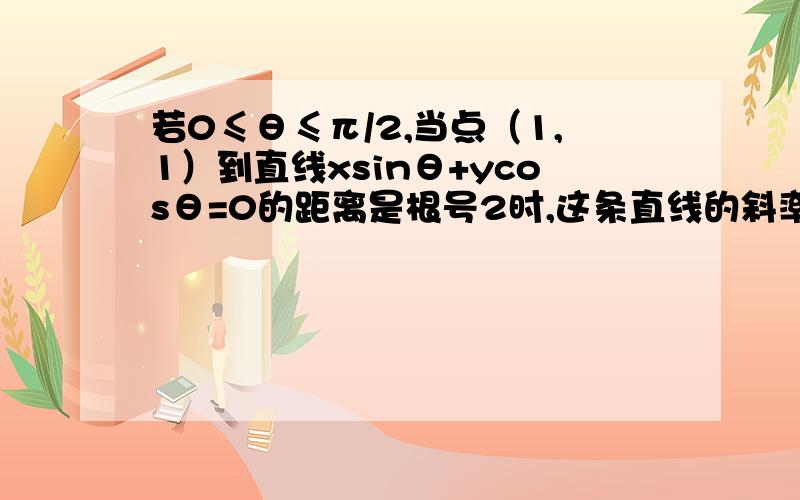 若0≤θ≤π/2,当点（1,1）到直线xsinθ+ycosθ=0的距离是根号2时,这条直线的斜率为（ ）.