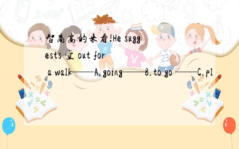 智商高的来看!He suggests 空 out for a walk——A.going——B.to go ——C.pl