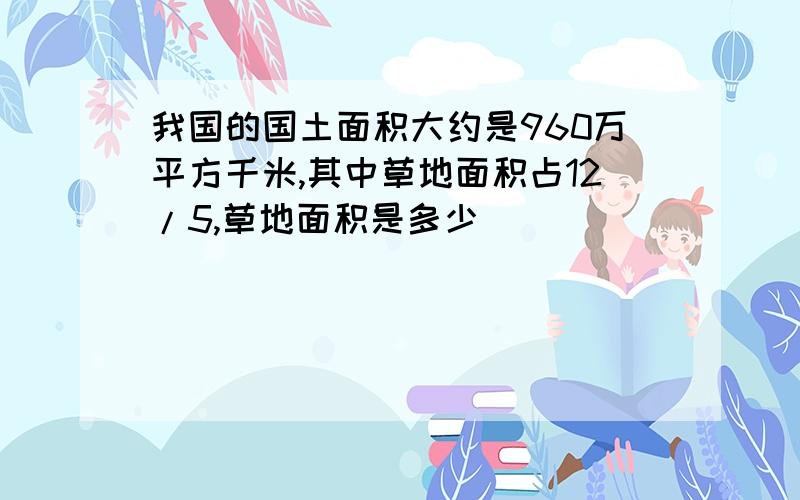 我国的国土面积大约是960万平方千米,其中草地面积占12/5,草地面积是多少