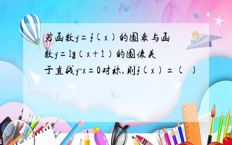 若函数y=f(x)的图象与函数y=lg（x+1）的图像关于直线y-x=0对称,则f(x)=( )