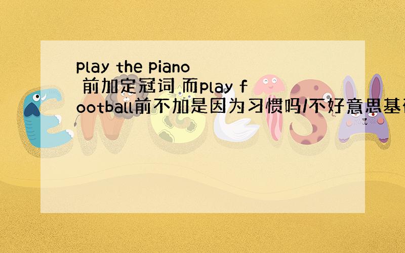 play the piano 前加定冠词 而play football前不加是因为习惯吗/不好意思基础有点差,有些还忘记