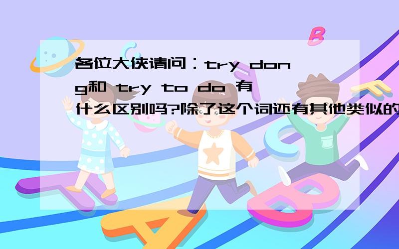 各位大侠请问：try dong和 try to do 有什么区别吗?除了这个词还有其他类似的词组吗?