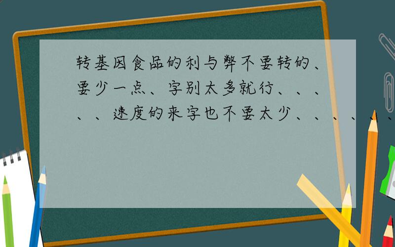 转基因食品的利与弊不要转的、要少一点、字别太多就行、、、、、速度的来字也不要太少、、、、、、、、、、、、、