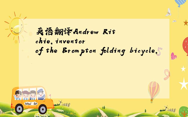 英语翻译Andrew Ritchie,inventor of the Brompton folding bicycle,