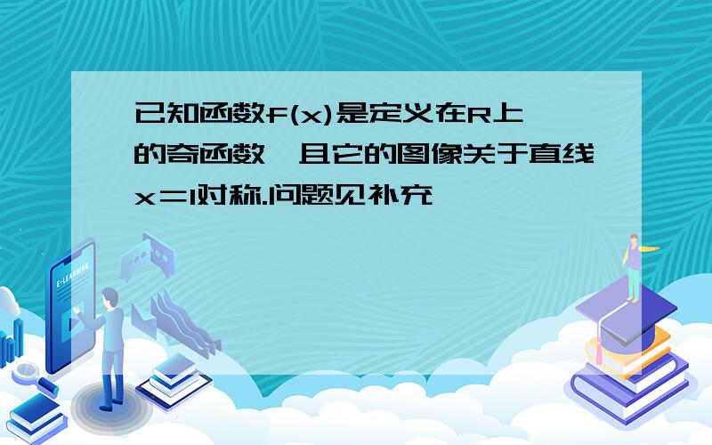 已知函数f(x)是定义在R上的奇函数,且它的图像关于直线x＝1对称.问题见补充,