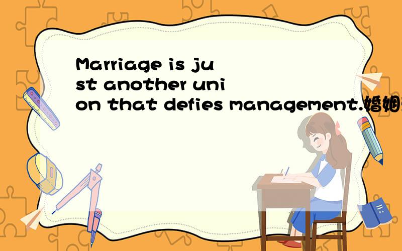 Marriage is just another union that defies management.婚姻就是一个