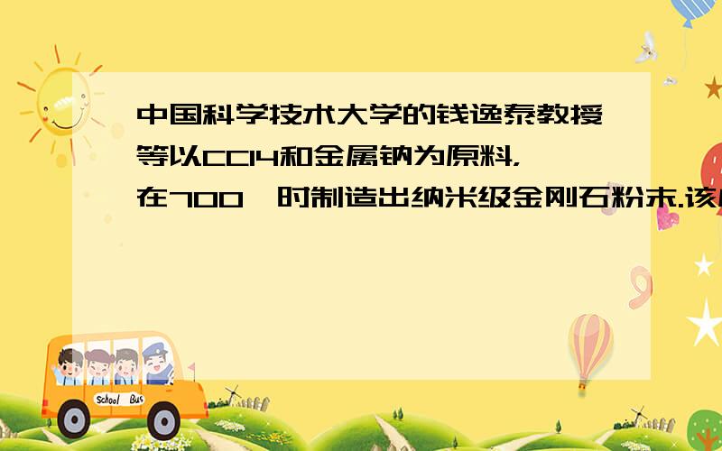 中国科学技术大学的钱逸泰教授等以CCl4和金属钠为原料，在700℃时制造出纳米级金刚石粉末.该成果发表在世界权威的《科学