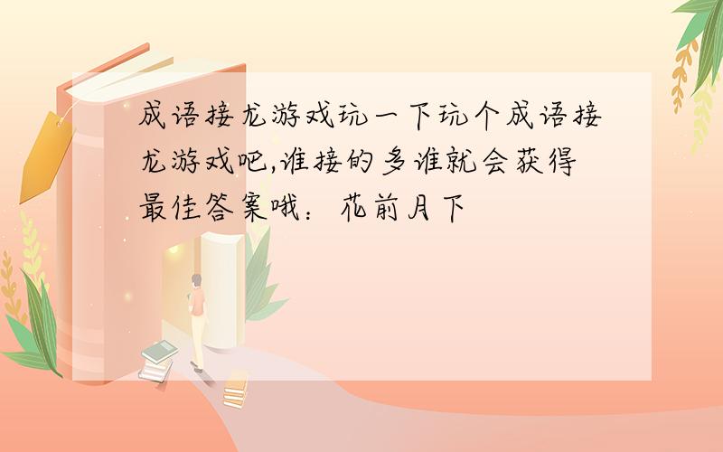 成语接龙游戏玩一下玩个成语接龙游戏吧,谁接的多谁就会获得最佳答案哦：花前月下