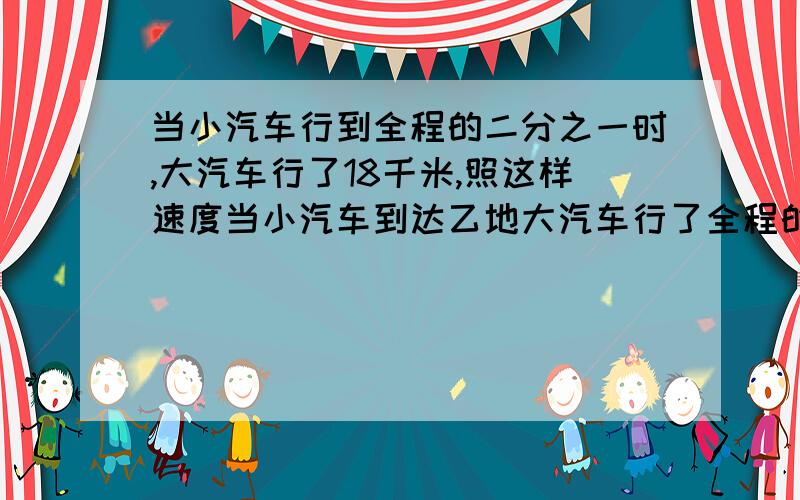 当小汽车行到全程的二分之一时,大汽车行了18千米,照这样速度当小汽车到达乙地大汽车行了全程的五分之四,甲乙两地相距多少千