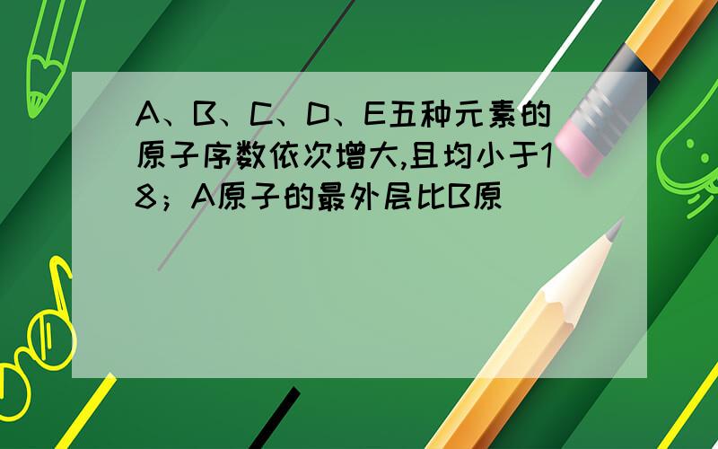 A、B、C、D、E五种元素的原子序数依次增大,且均小于18；A原子的最外层比B原