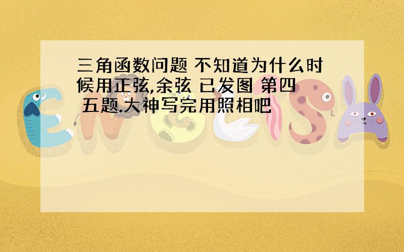 三角函数问题 不知道为什么时候用正弦,余弦 已发图 第四 五题.大神写完用照相吧