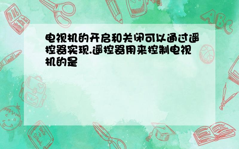 电视机的开启和关闭可以通过遥控器实现.遥控器用来控制电视机的是