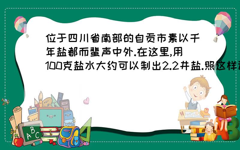 位于四川省南部的自贡市素以千年盐都而蜚声中外.在这里,用100克盐水大约可以制出2.2井盐.照这样计算,350吨盐水可以