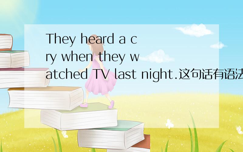 They heard a cry when they watched TV last night.这句话有语法错误吗