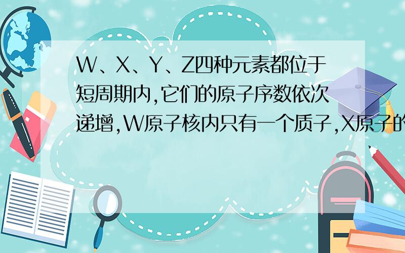 W、X、Y、Z四种元素都位于短周期内,它们的原子序数依次递增,W原子核内只有一个质子,X原子的电子总数与Z原子的最外层电