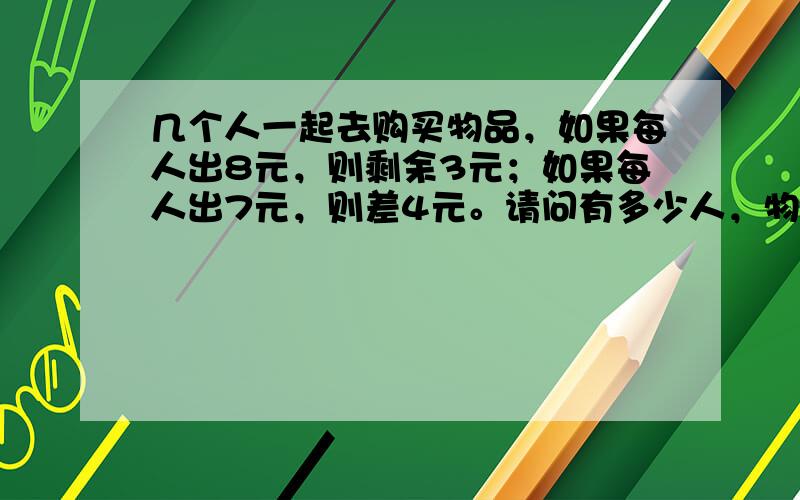 几个人一起去购买物品，如果每人出8元，则剩余3元；如果每人出7元，则差4元。请问有多少人，物品的价格是多少？（用一元一次