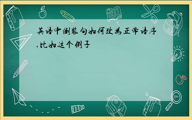 英语中倒装句如何改为正常语序,比如这个例子