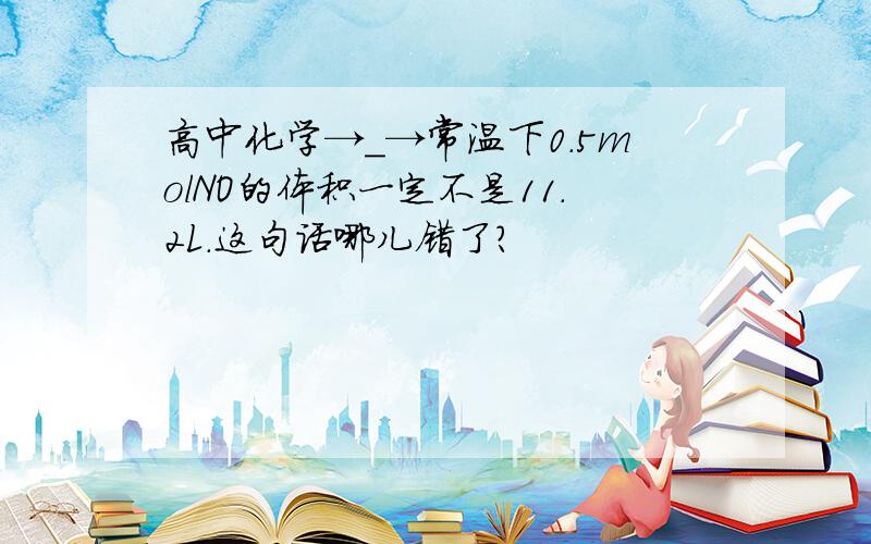 高中化学→_→常温下0.5molNO的体积一定不是11.2L.这句话哪儿错了?