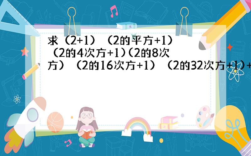 求（2+1）（2的平方+1）（2的4次方+1)(2的8次方）（2的16次方+1）（2的32次方+1)+1