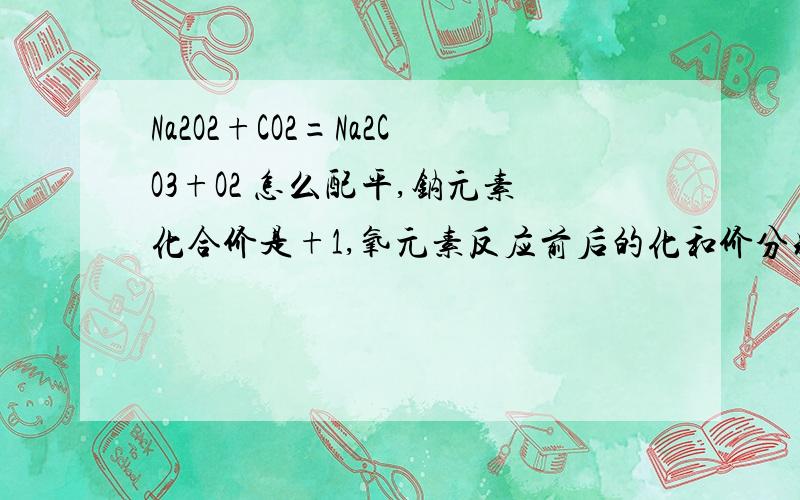 Na2O2+CO2=Na2CO3+O2 怎么配平,钠元素化合价是+1,氧元素反应前后的化和价分别是什么求大神帮助