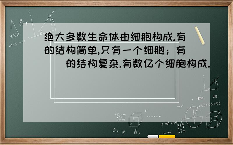 绝大多数生命体由细胞构成.有的结构简单,只有一个细胞；有（）的结构复杂,有数亿个细胞构成.