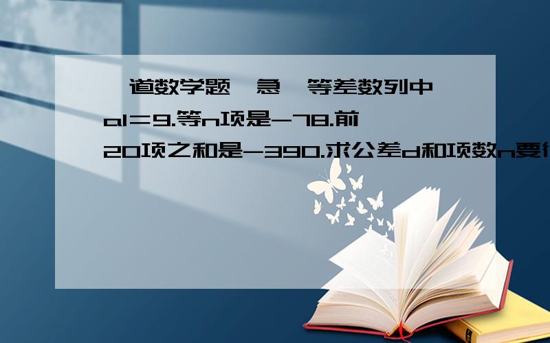 一道数学题,急,等差数列中,a1＝9.等n项是-78.前20项之和是-390.求公差d和项数n要很准确和答题过程`