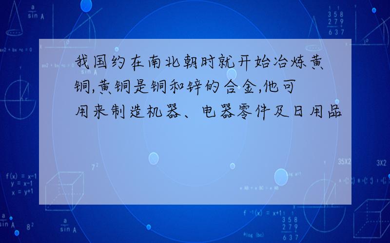 我国约在南北朝时就开始冶炼黄铜,黄铜是铜和锌的合金,他可用来制造机器、电器零件及日用品