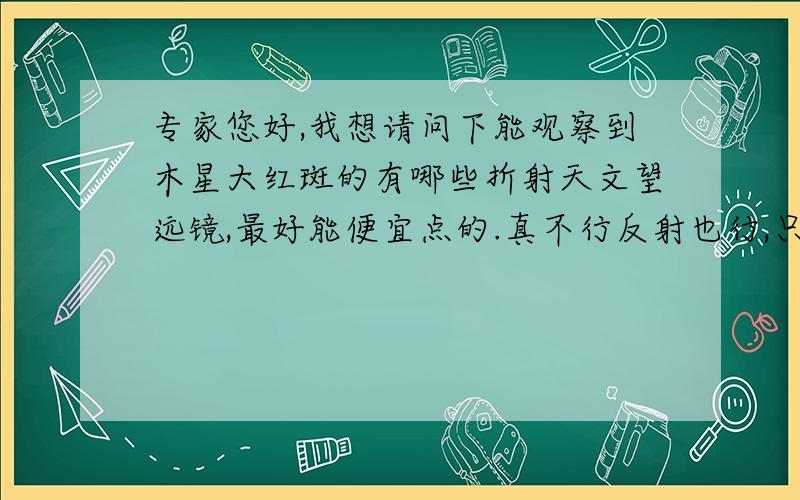 专家您好,我想请问下能观察到木星大红斑的有哪些折射天文望远镜,最好能便宜点的.真不行反射也行,只是打理和使用太麻烦