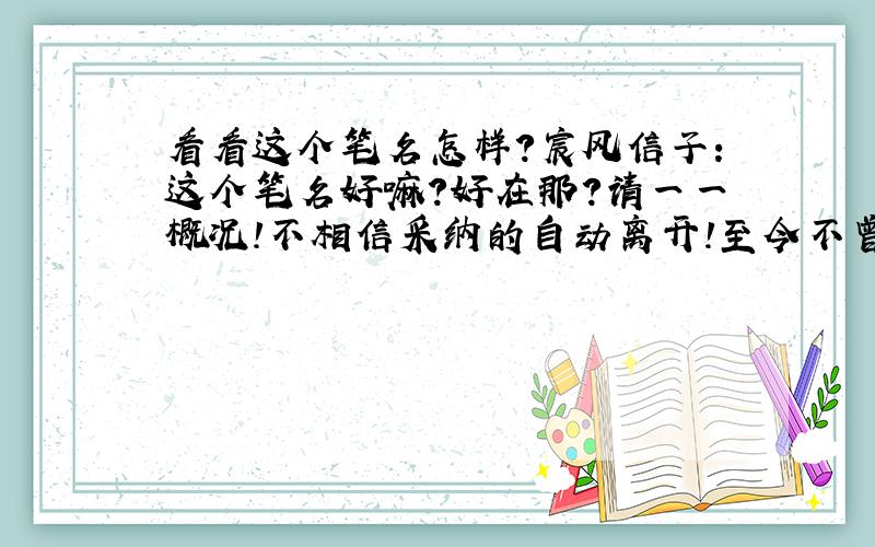 看看这个笔名怎样?宸风信子：这个笔名好嘛?好在那?请一一概况!不相信采纳的自动离开!至今不曾负他人、岂能任人弃疑之?我寄