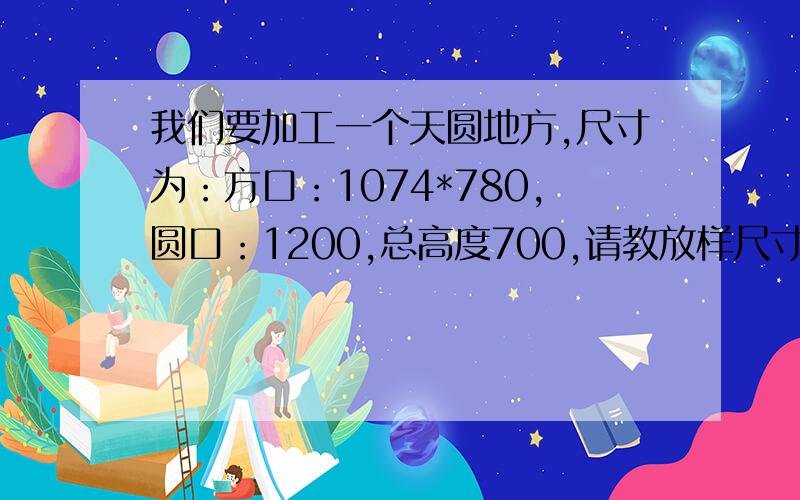 我们要加工一个天圆地方,尺寸为：方口：1074*780,圆口：1200,总高度700,请教放样尺寸.