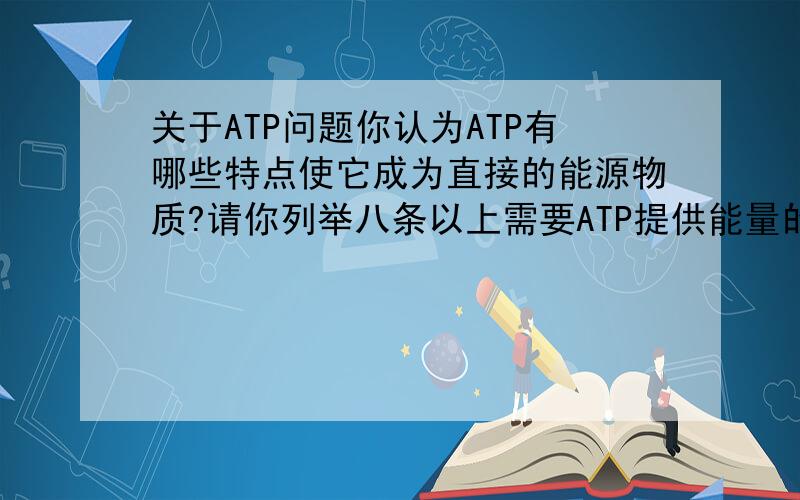 关于ATP问题你认为ATP有哪些特点使它成为直接的能源物质?请你列举八条以上需要ATP提供能量的生命活动