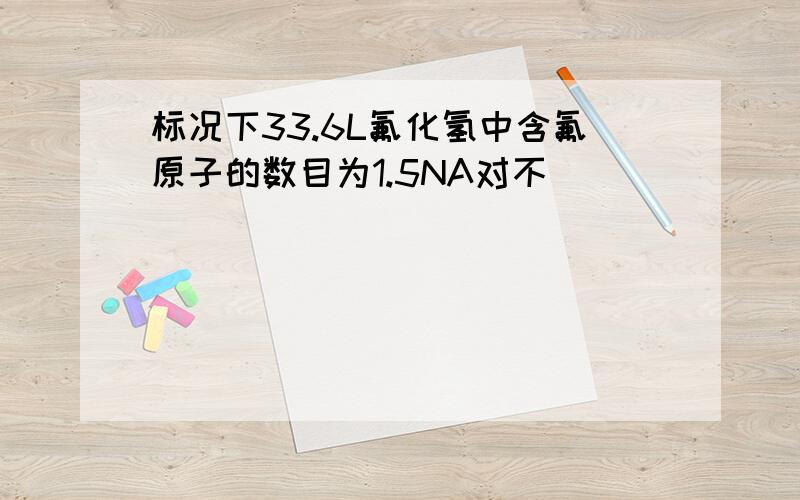 标况下33.6L氟化氢中含氟原子的数目为1.5NA对不