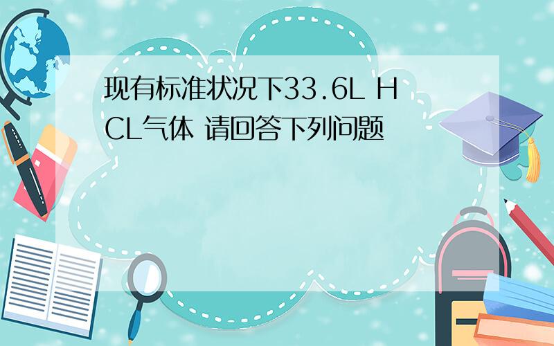 现有标准状况下33.6L HCL气体 请回答下列问题