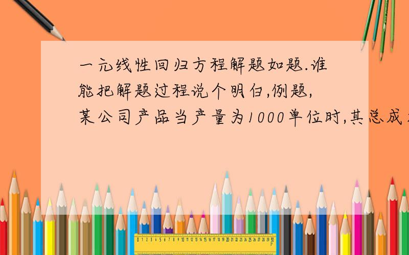 一元线性回归方程解题如题.谁能把解题过程说个明白,例题,某公司产品当产量为1000单位时,其总成本为4000元；当产量为