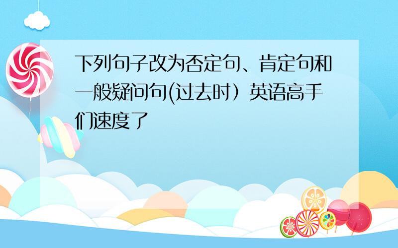 下列句子改为否定句、肯定句和一般疑问句(过去时）英语高手们速度了