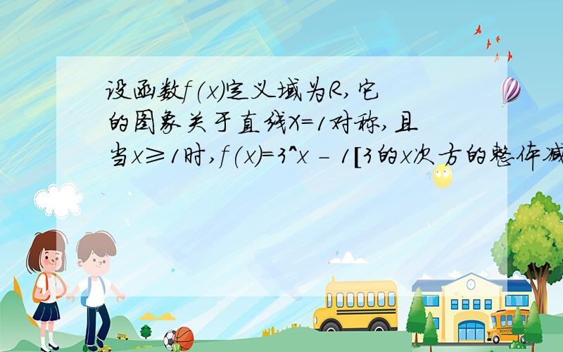 设函数f(x)定义域为R,它的图象关于直线X=1对称,且当x≥1时,f(x)=3^x - 1[3的x次方的整体减1]则有