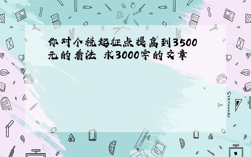 你对个税起征点提高到3500元的看法 求3000字的文章