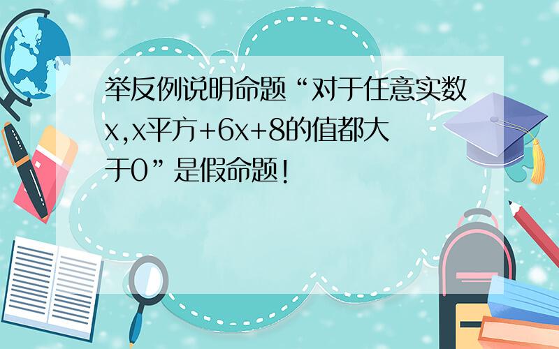 举反例说明命题“对于任意实数x,x平方+6x+8的值都大于0”是假命题!