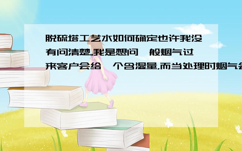 脱硫塔工艺水如何确定也许我没有问清楚。我是想问一般烟气过来客户会给一个含湿量，而当处理时烟气会由不饱和变成饱和那么烟气带