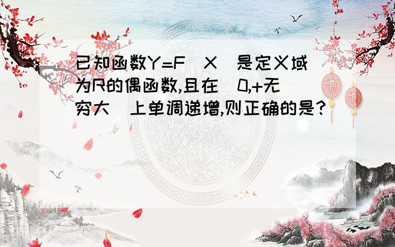 已知函数Y=F(X)是定义域为R的偶函数,且在[0,+无穷大)上单调递增,则正确的是?