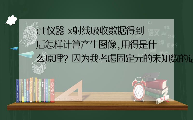 ct仪器 x射线吸收数据得到后怎样计算产生图像,用得是什么原理? 因为我考虑固定元的未知数的话可以计算