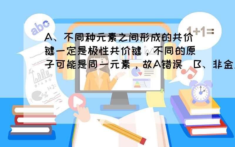 A、不同种元素之间形成的共价键一定是极性共价键，不同的原子可能是同一元素，故A错误．B、非金属元素之间形成的化