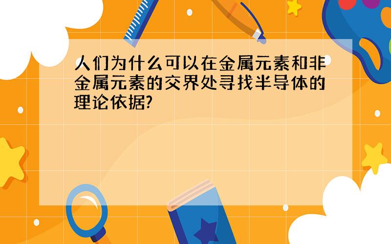 人们为什么可以在金属元素和非金属元素的交界处寻找半导体的理论依据?